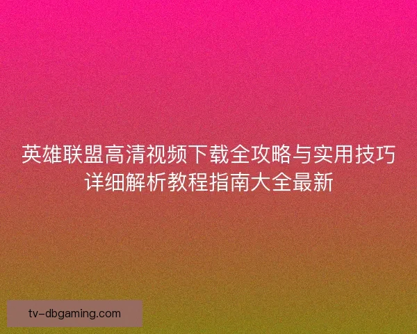 英雄联盟高清视频下载全攻略与实用技巧详细解析教程指南大全最新