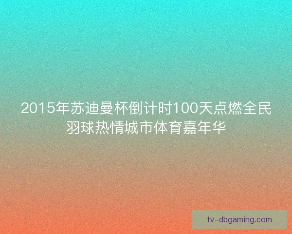 2015年苏迪曼杯倒计时100天点燃全民羽球热情城市体育嘉年华