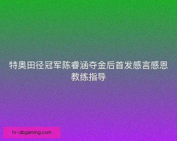 特奥田径冠军陈睿涵夺金后首发感言感恩教练指导 特奥田径冠军陈睿涵夺金后首发感言感恩教练指导