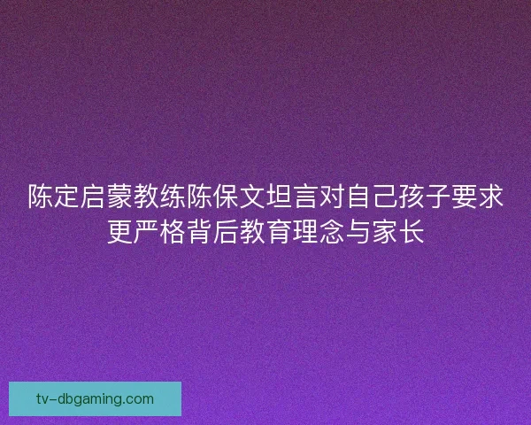 陈定启蒙教练陈保文坦言对自己孩子要求更严格背后教育理念与家长