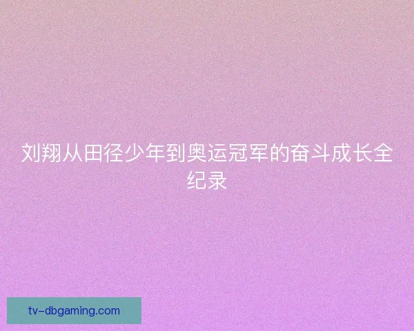 刘翔从田径少年到奥运冠军的奋斗成长全纪录