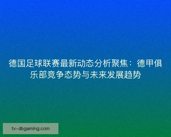 德国足球联赛最新动态分析聚焦：德甲俱乐部竞争态势与未来发展趋势