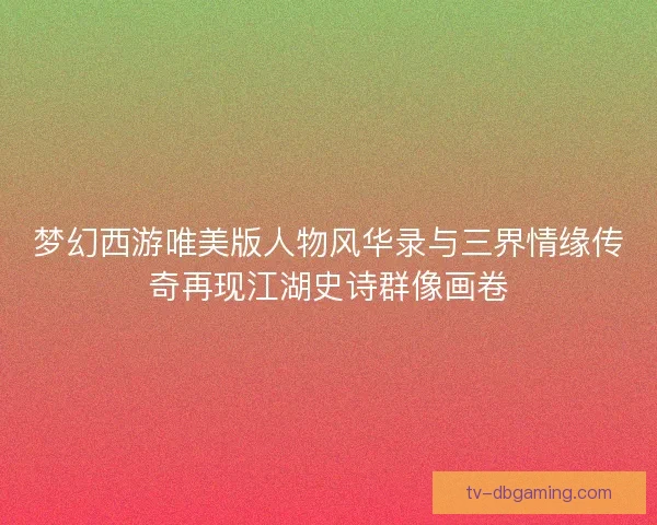 梦幻西游唯美版人物风华录与三界情缘传奇再现江湖史诗群像画卷