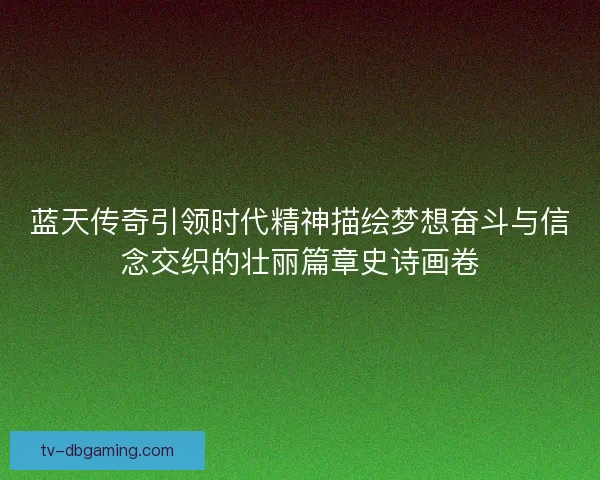 蓝天传奇引领时代精神描绘梦想奋斗与信念交织的壮丽篇章史诗画卷