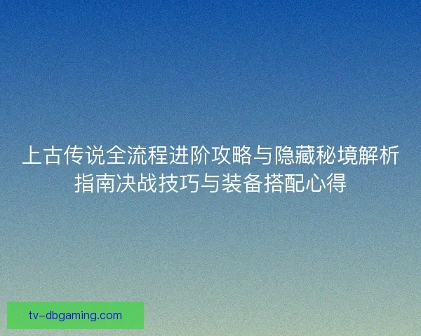 上古传说全流程进阶攻略与隐藏秘境解析指南决战技巧与装备搭配心得