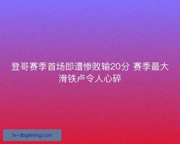 登哥赛季首场即遭惨败输20分 赛季最大滑铁卢令人心碎