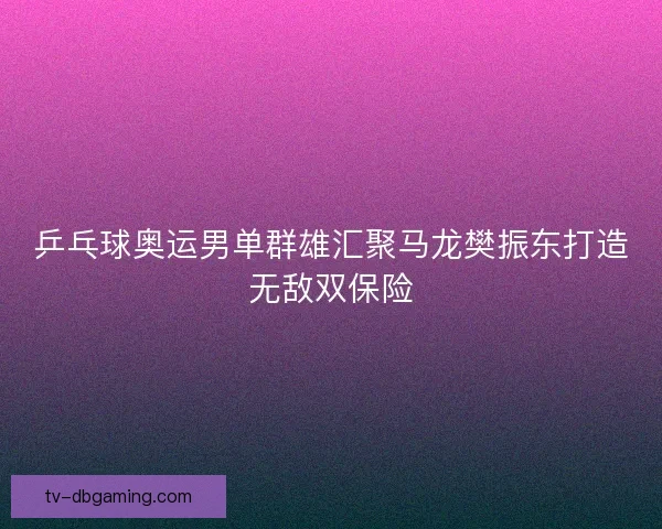 乒乓球奥运男单群雄汇聚马龙樊振东打造无敌双保险 乒乓球奥运男单群雄汇聚马龙樊振东打造无敌双保险