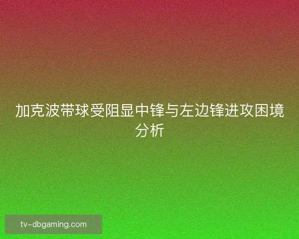 加克波带球受阻显中锋与左边锋进攻困境分析