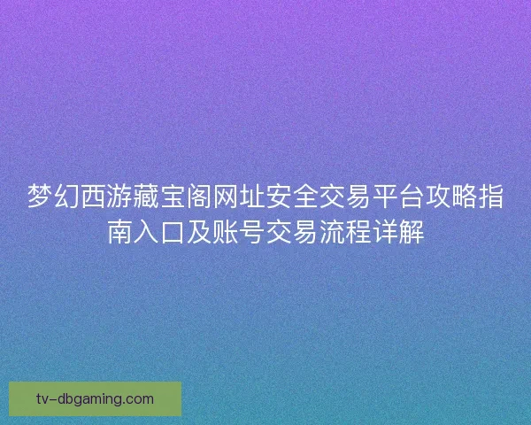 梦幻西游藏宝阁网址安全交易平台攻略指南入口及账号交易流程详解 梦幻西游藏宝阁网址安全交易平台攻略指南入口及账号交易流程详解