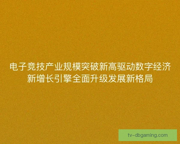 电子竞技产业规模突破新高驱动数字经济新增长引擎全面升级发展新格局 电子竞技产业规模突破新高驱动数字经济新增长引擎全面升级发展新格局