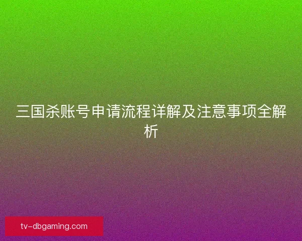 三国杀账号申请流程详解及注意事项全解析 三国杀账号申请流程详解及注意事项全解析