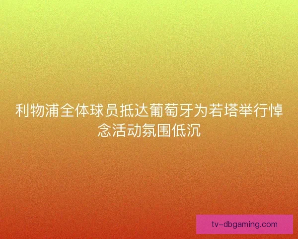 利物浦全体球员抵达葡萄牙为若塔举行悼念活动氛围低沉 利物浦全体球员抵达葡萄牙为若塔举行悼念活动氛围低沉