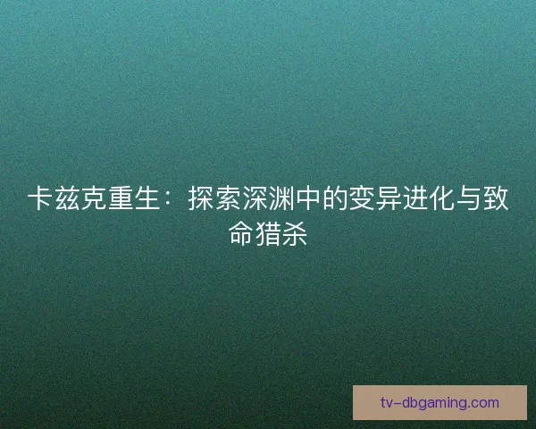 卡兹克重生:探索深渊中的变异进化与致命猎杀 卡兹克重生:探索深渊中的变异进化与致命猎杀