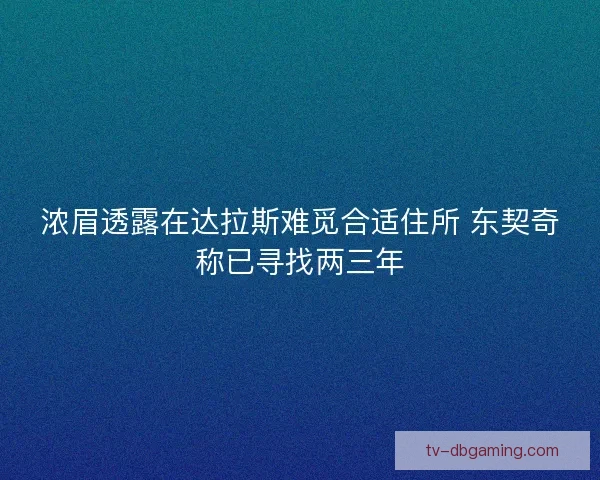 浓眉透露在达拉斯难觅合适住所 东契奇称已寻找两三年 浓眉透露在达拉斯难觅合适住所 东契奇称已寻找两三年