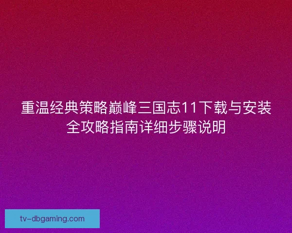 重温经典策略巅峰三国志11下载与安装全攻略指南详细步骤说明
