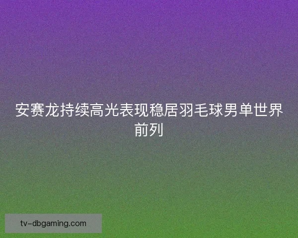 安赛龙持续高光表现稳居羽毛球男单世界前列