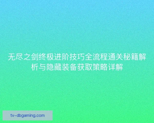 无尽之剑终极进阶技巧全流程通关秘籍解析与隐藏装备获取策略详解