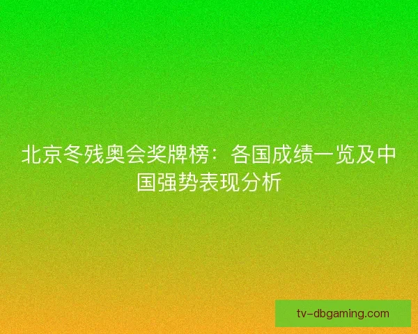北京冬残奥会奖牌榜:各国成绩一览及中国强势表现分析 北京冬残奥会奖牌榜:各国成绩一览及中国强势表现分析