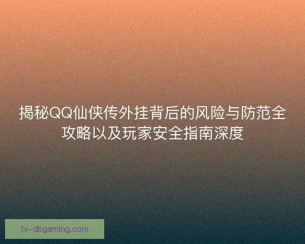 揭秘QQ仙侠传外挂背后的风险与防范全攻略以及玩家安全指南深度 揭秘QQ仙侠传外挂背后的风险与防范全攻略以及玩家安全指南深度